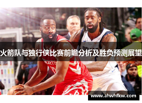 火箭队与独行侠比赛前瞻分析及胜负预测展望